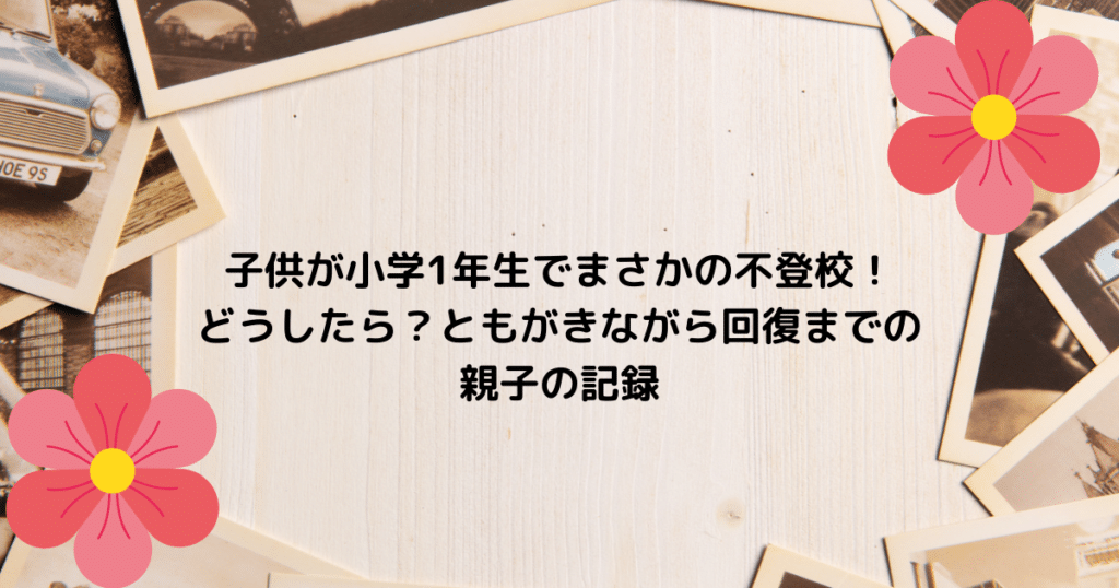 子供が小学1年生でまさかの不登校！どうしたら？ともがきながら回復までの親子の記録