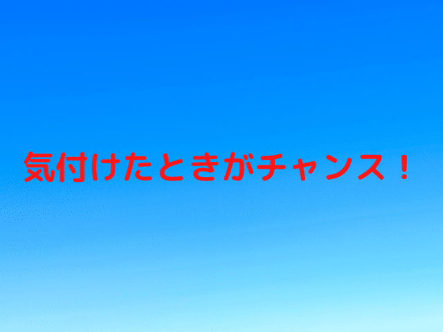 気付けたときがチャンス