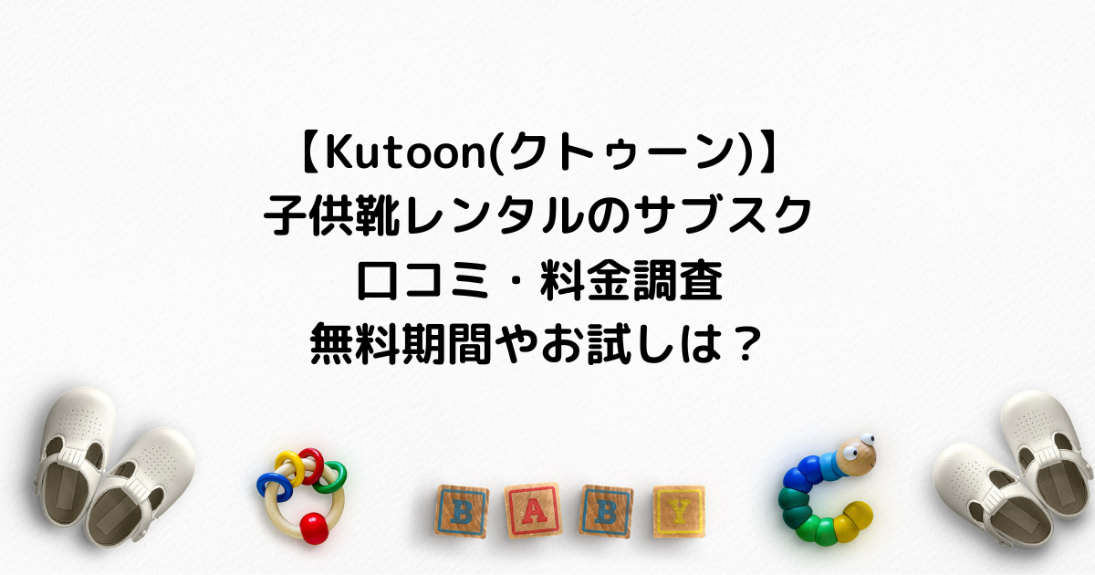 【Kutoon(クトゥーン)】子供靴レンタルのサブスク口コミ・料金調査｜無料期間やお試しは？