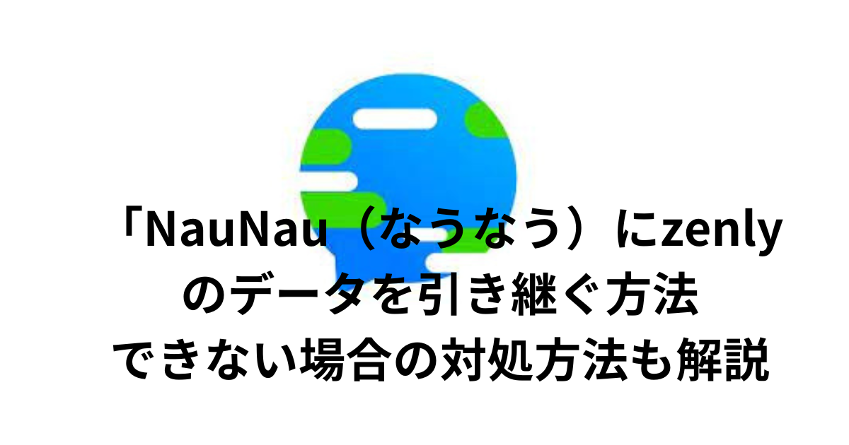 「NauNau（なうなう）にzenlyのデータを引き継ぐ方法｜できない場合の対処方法も解説