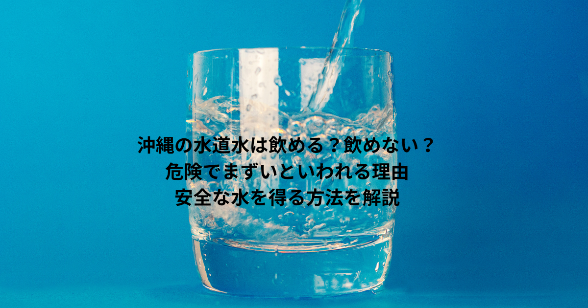 沖縄の水道水は飲める？飲めない？危険でまずいといわれる理由や安全な水を得る方法を解説
