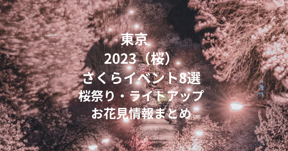 東京2023（桜）さくらイベント8選｜桜祭り・ライトアップ・お花見情報まとめ