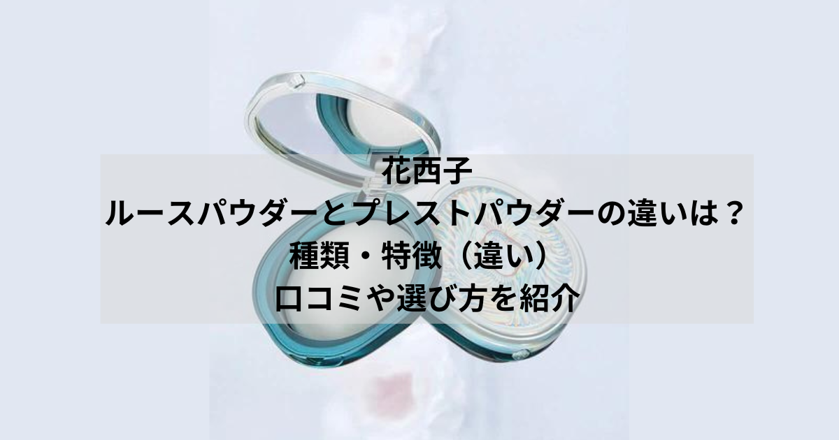 花西子ルースパウダーとプレストパウダーの違いは？種類・特徴（違い）に口コミや選び方を紹介