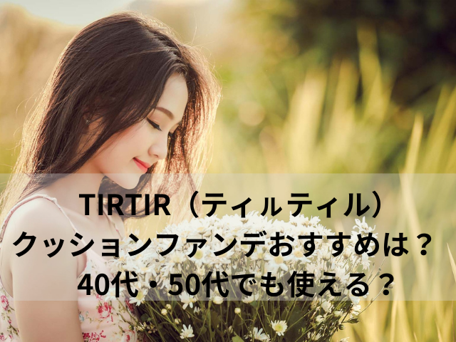 TIRTIR（ティㇽティル）クッションファンデおすすめは？　40代・50代でも使える？