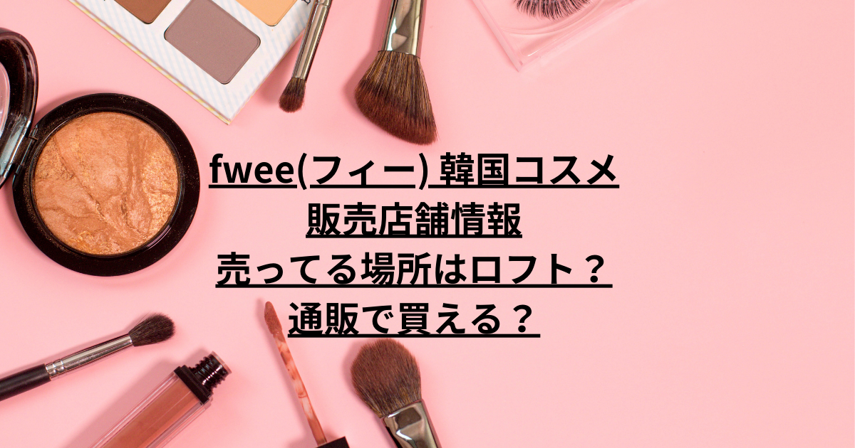 fwee(フィー) 韓国コスメ販売店舗情報｜売ってる場所はロフト？通販で買える？