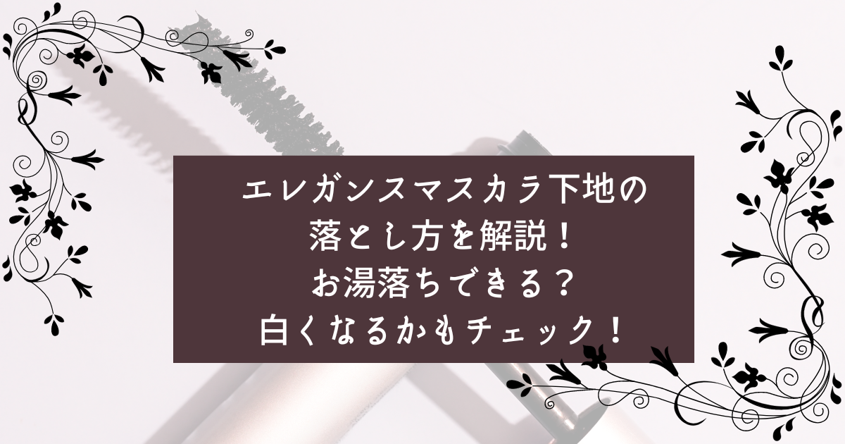 エレガンスマスカラ下地の落とし方を解説！お湯落ちできる？白くなるかもチェック！