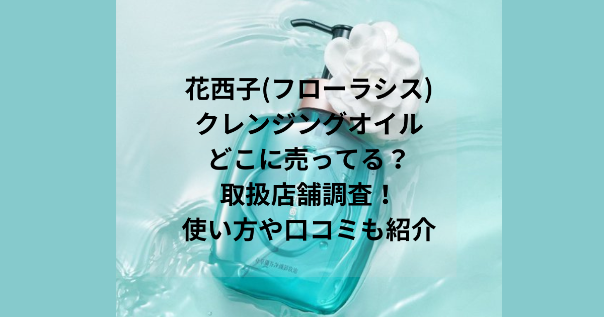 花西子(フローラシス)クレンジングオイルどこに売ってる？取扱店舗調査！使い方や口コミも紹介