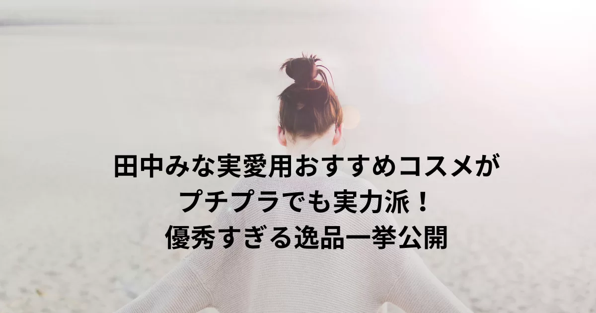 田中みな実愛用おすすめコスメはプチプラでも実力派！優秀すぎる逸品一挙公開