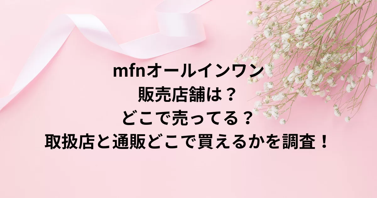 mfnオールインワン販売店舗は？どこで売ってる？取扱店と通販どこで買えるかを調査！