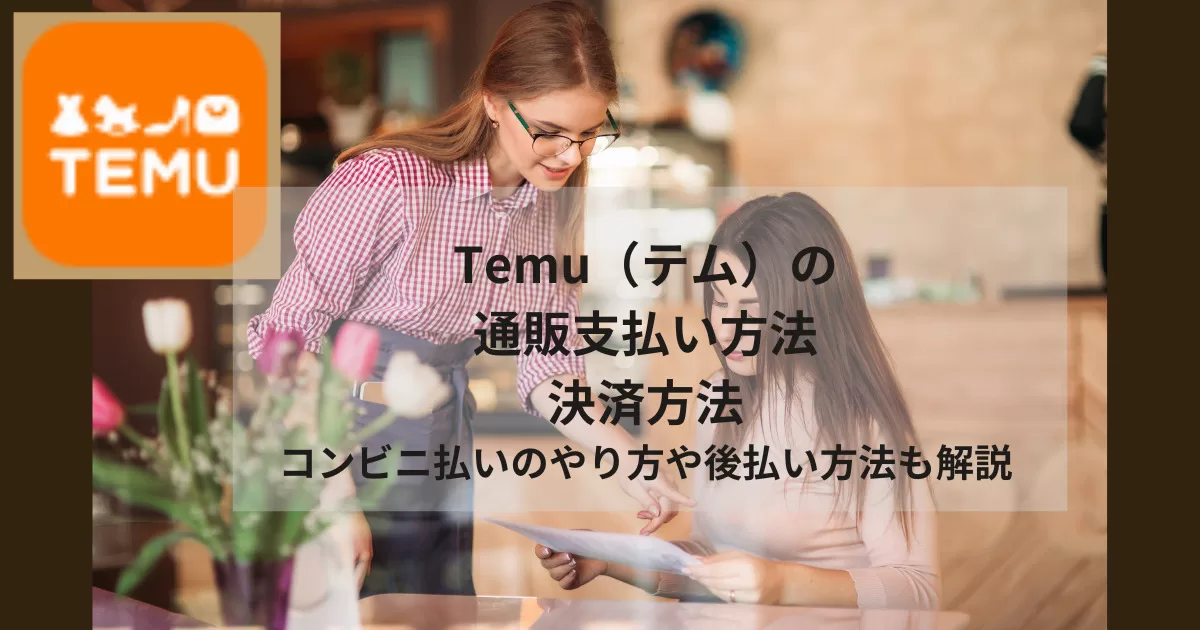Temu（テム）の通販支払い方法・決済方法｜コンビニ払いのやり方や後払い方法も解説