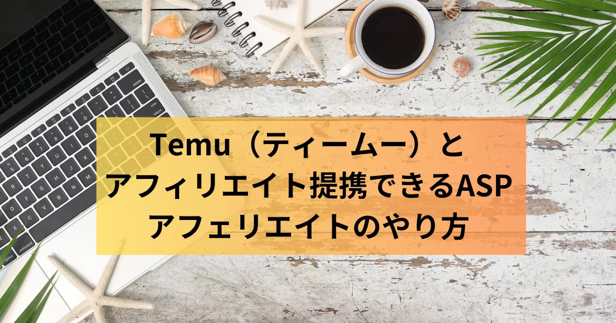 Temu（ティームー）とアフィリエイト提携できるASP｜アフェリエイトのやり方