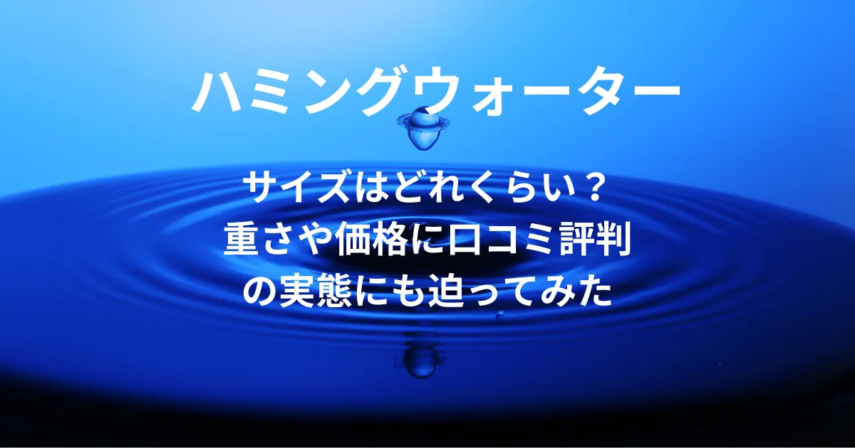 ハミングウォーターのサイズはどれくらい？重さや価格に口コミ評判の実態にも迫ってみた